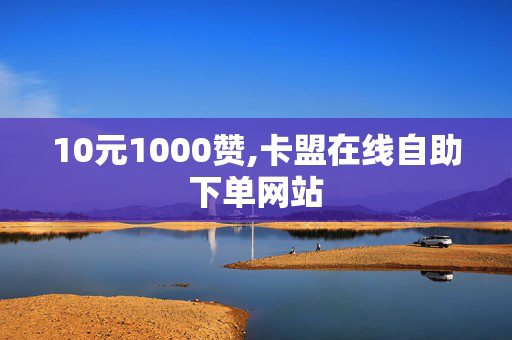 10元1000赞,卡盟在线自助下单网站