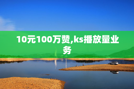 10元100万赞,ks播放量业务