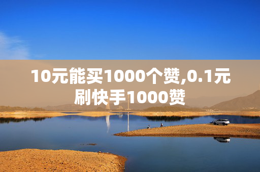 10元能买1000个赞,0.1元刷快手1000赞