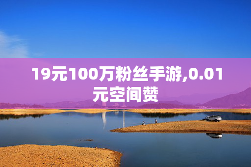 19元100万粉丝手游,0.01元空间赞