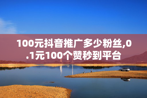 100元抖音推广多少粉丝,0.1元100个赞秒到平台