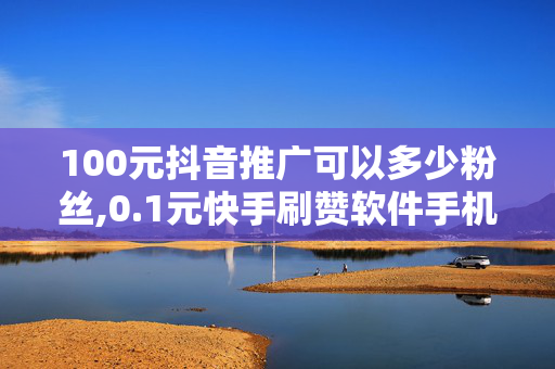 100元抖音推广可以多少粉丝,0.1元快手刷赞软件手机版