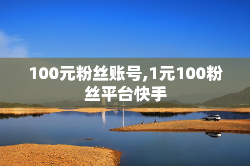 100元粉丝账号,1元100粉丝平台快手