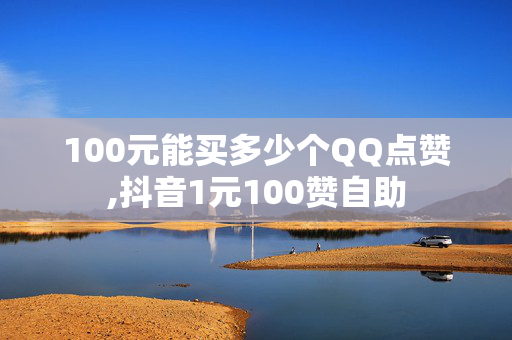 100元能买多少个QQ点赞,抖音1元100赞自助