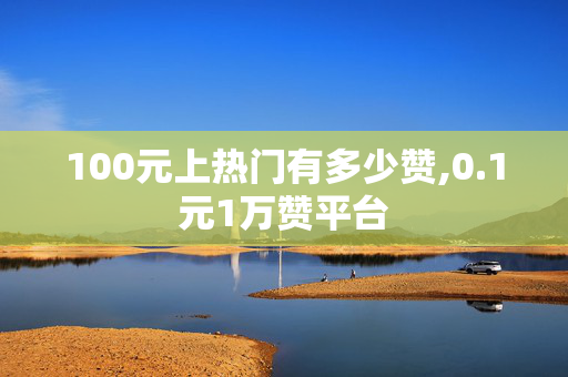 100元上热门有多少赞,0.1元1万赞平台