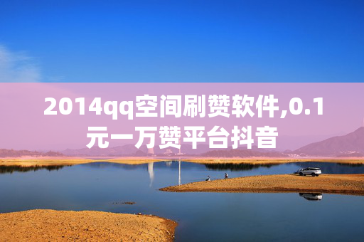 2014qq空间刷赞软件,0.1元一万赞平台抖音