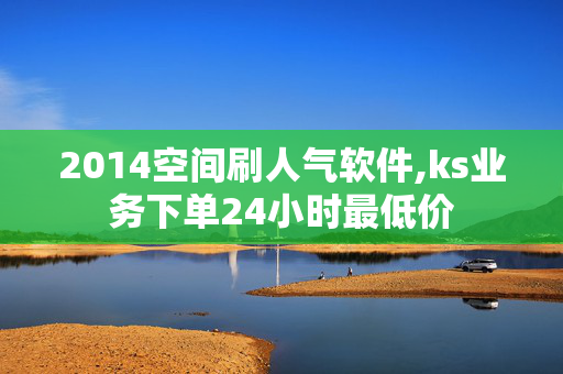 2014空间刷人气软件,ks业务下单24小时最低价