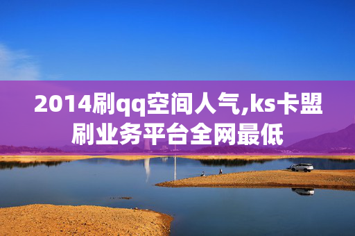 2014刷qq空间人气,ks卡盟刷业务平台全网最低