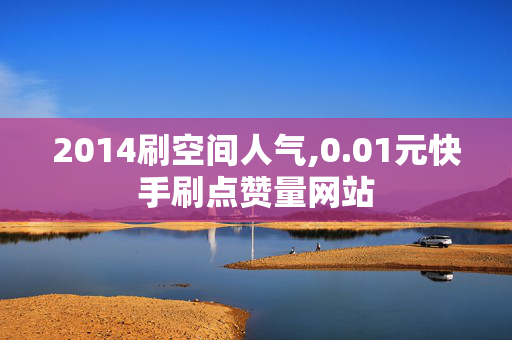 2014刷空间人气,0.01元快手刷点赞量网站