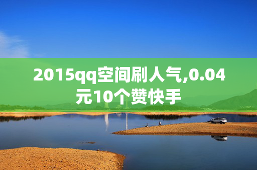 2015qq空间刷人气,0.04元10个赞快手