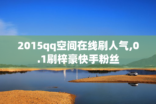 2015qq空间在线刷人气,0.1刷梓豪快手粉丝