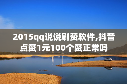 2015qq说说刷赞软件,抖音点赞1元100个赞正常吗