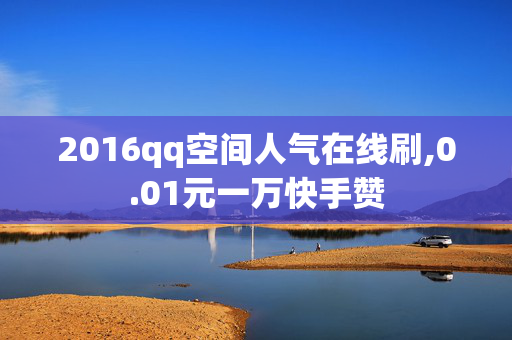 2016qq空间人气在线刷,0.01元一万快手赞