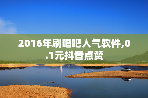 2016年刷唱吧人气软件,0.1元抖音点赞