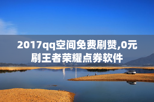 2017qq空间免费刷赞,0元刷王者荣耀点券软件