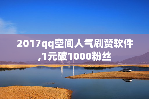 2017qq空间人气刷赞软件,1元破1000粉丝