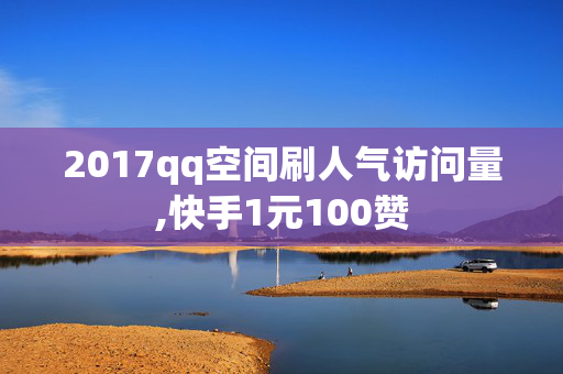 2017qq空间刷人气访问量,快手1元100赞