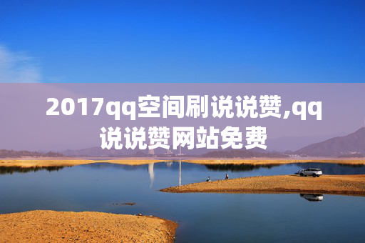 2017qq空间刷说说赞,qq说说赞网站免费