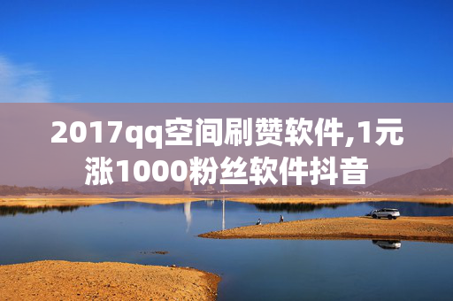 2017qq空间刷赞软件,1元涨1000粉丝软件抖音