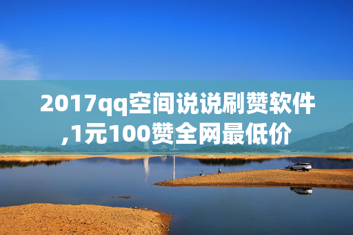 2017qq空间说说刷赞软件,1元100赞全网最低价