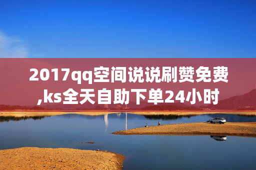 2017qq空间说说刷赞免费,ks全天自助下单24小时