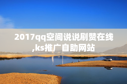 2017qq空间说说刷赞在线,ks推广自助网站