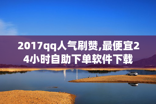 2017qq人气刷赞,最便宜24小时自助下单软件下载