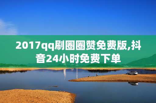 2017qq刷圈圈赞免费版,抖音24小时免费下单