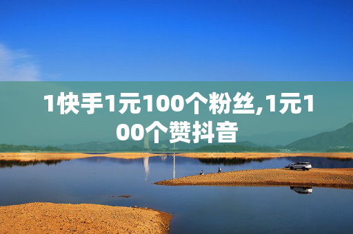 1快手1元100个粉丝,1元100个赞抖音