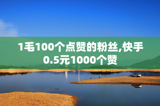 1毛100个点赞的粉丝,快手0.5元1000个赞