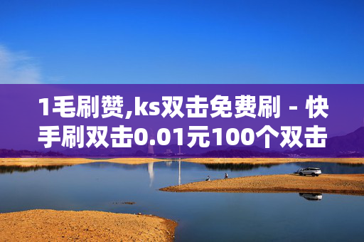 1毛刷赞,ks双击免费刷 - 快手刷双击0.01元100个双击