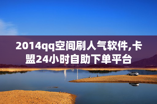 2014qq空间刷人气软件,卡盟24小时自助下单平台