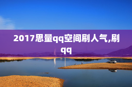 2017思量qq空间刷人气,刷qq