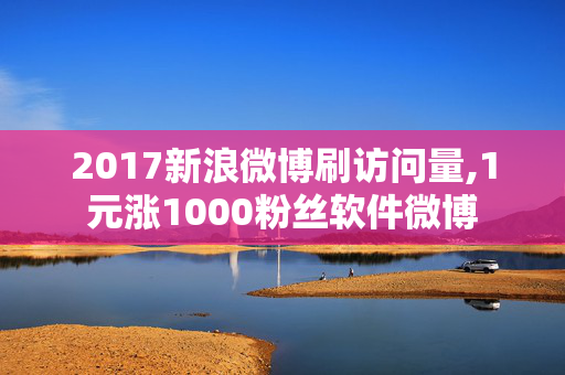 2017新浪微博刷访问量,1元涨1000粉丝软件微博