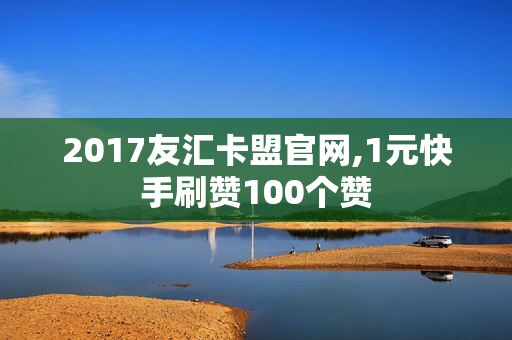 2017友汇卡盟官网,1元快手刷赞100个赞