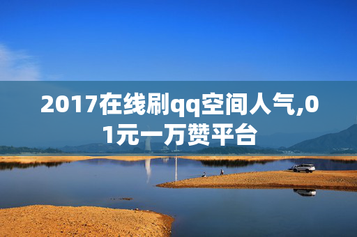 2017在线刷qq空间人气,01元一万赞平台