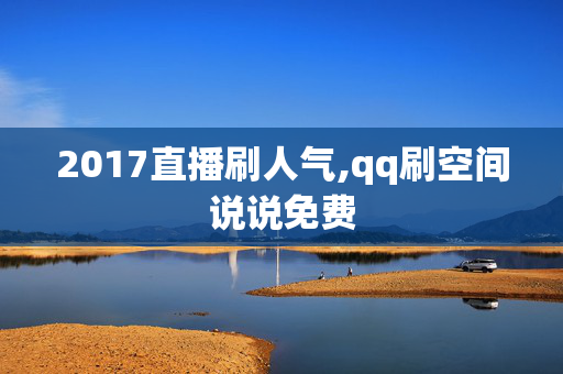 2017直播刷人气,qq刷空间说说免费