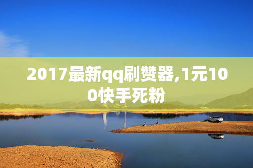 2017最新qq刷赞器,1元100快手死粉