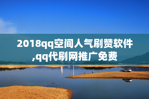 2018qq空间人气刷赞软件,qq代刷网推广免费