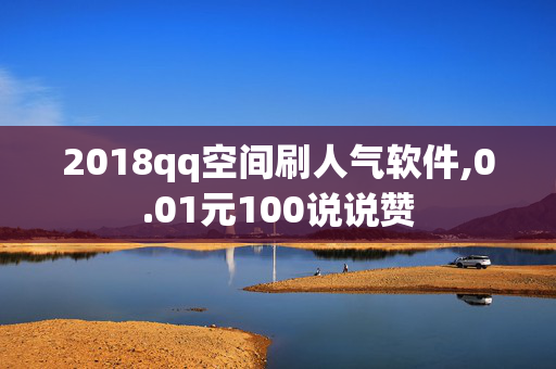 2018qq空间刷人气软件,0.01元100说说赞