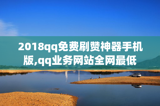 2018qq免费刷赞神器手机版,qq业务网站全网最低