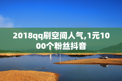 2018qq刷空间人气,1元1000个粉丝抖音