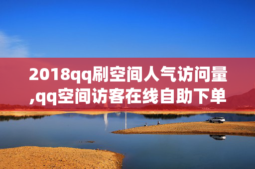 2018qq刷空间人气访问量,qq空间访客在线自助下单网站