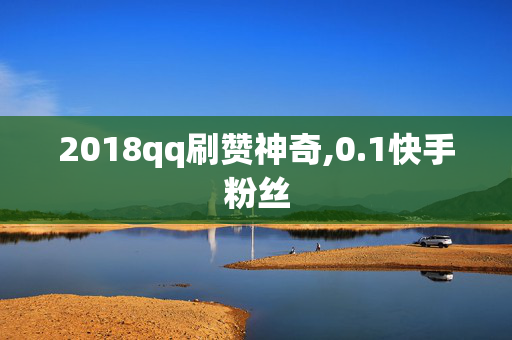 2018qq刷赞神奇,0.1快手粉丝