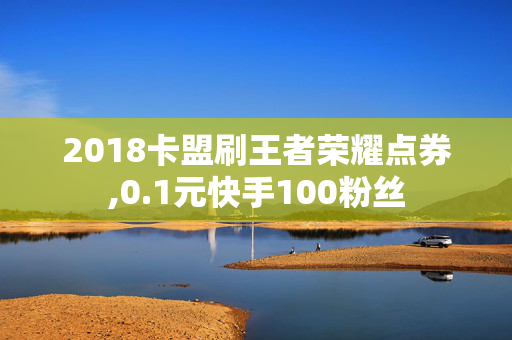 2018卡盟刷王者荣耀点券,0.1元快手100粉丝