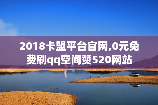 2018卡盟平台官网,0元免费刷qq空间赞520网站