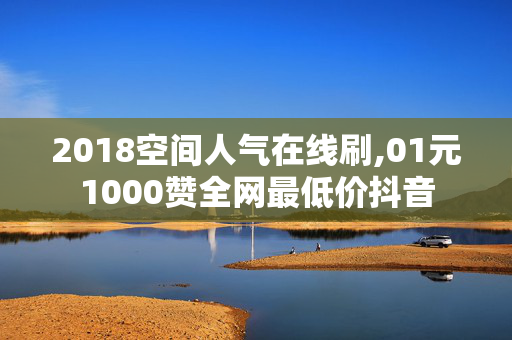 2018空间人气在线刷,01元1000赞全网最低价抖音