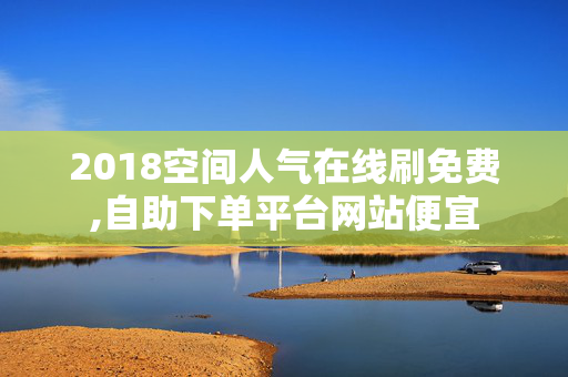 2018空间人气在线刷免费,自助下单平台网站便宜