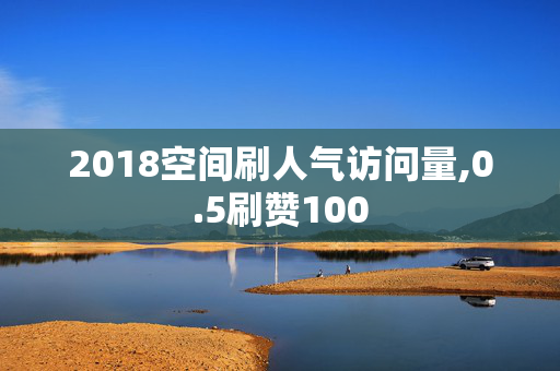 2018空间刷人气访问量,0.5刷赞100