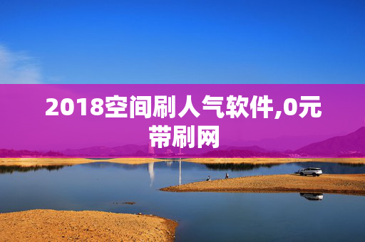 2018空间刷人气软件,0元带刷网